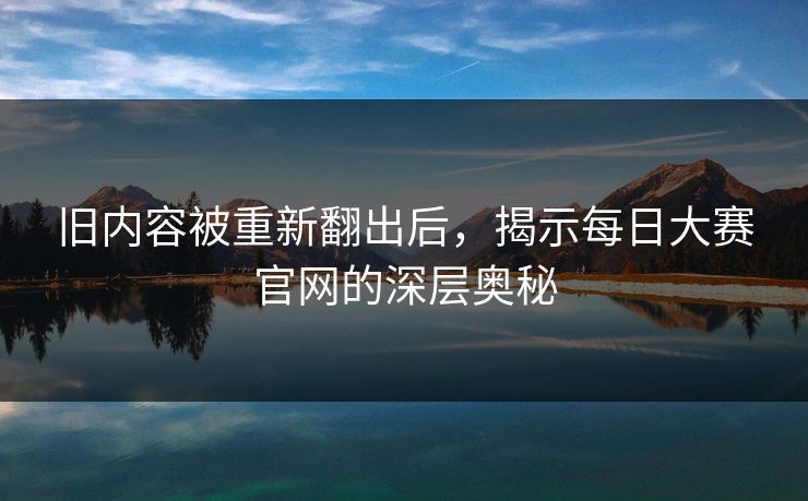 旧内容被重新翻出后,揭示每日大赛官网的深层奥秘 旧内容被重新翻出后,揭示每日大赛官网的深层奥秘