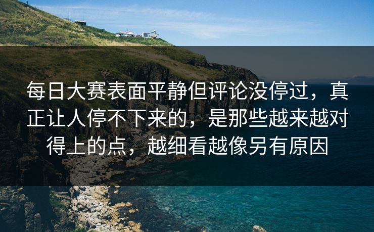 每日大赛表面平静但评论没停过,真正让人停不下来的,是那些越来越对得上的点,越细看越像另有原因 每日大赛表面平静但评论没停过,真正让人停不下来的,是那些越来越对得上的点,越细看越像另有原因
