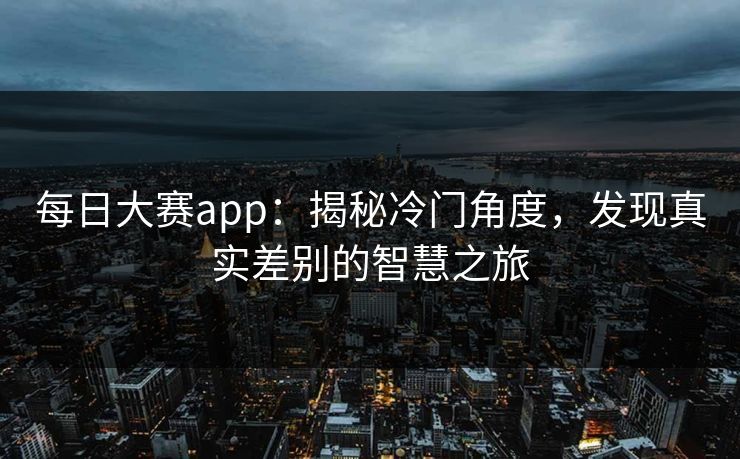 每日大赛app:揭秘冷门角度,发现真实差别的智慧之旅 每日大赛app:揭秘冷门角度,发现真实差别的智慧之旅