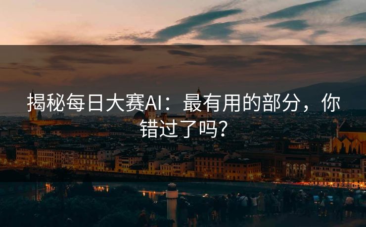揭秘每日大赛AI：最有用的部分，你错过了吗？