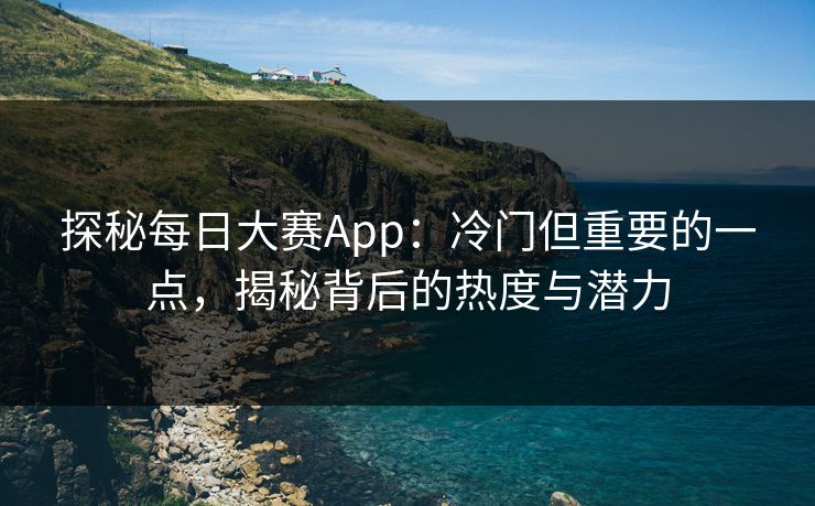 探秘每日大赛App：冷门但重要的一点，揭秘背后的热度与潜力