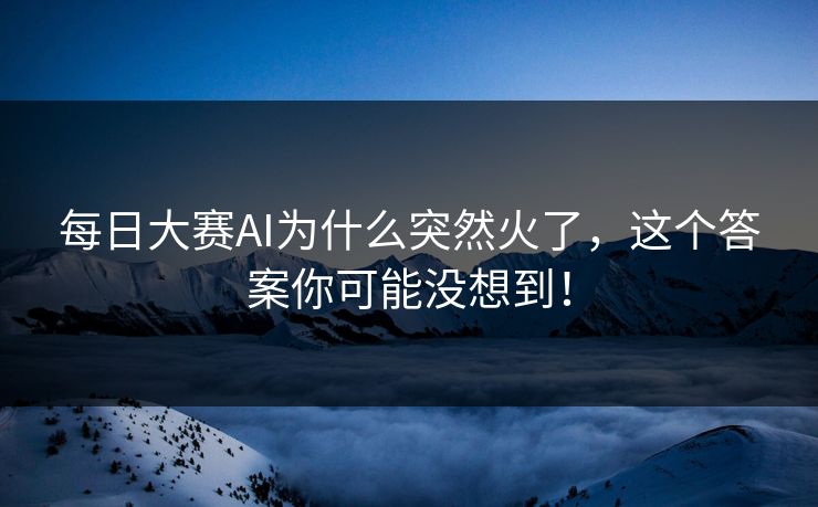 每日大赛AI为什么突然火了，这个答案你可能没想到！