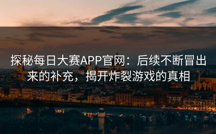 探秘每日大赛APP官网：后续不断冒出来的补充，揭开炸裂游戏的真相