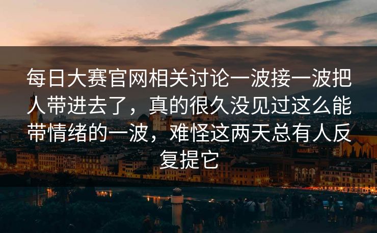 每日大赛官网相关讨论一波接一波把人带进去了，真的很久没见过这么能带情绪的一波，难怪这两天总有人反复提它