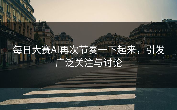 每日大赛AI再次节奏一下起来，引发广泛关注与讨论