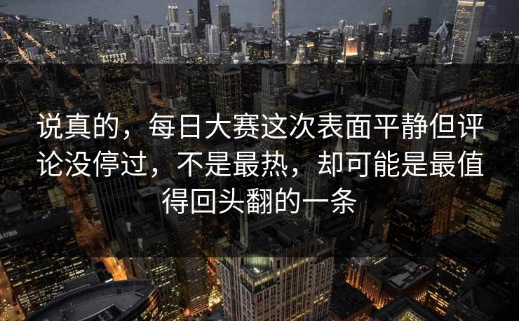 说真的，每日大赛这次表面平静但评论没停过，不是最热，却可能是最值得回头翻的一条