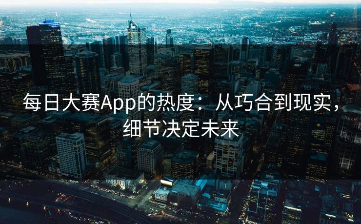 每日大赛App的热度：从巧合到现实，细节决定未来