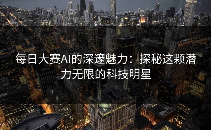 每日大赛AI的深邃魅力：探秘这颗潜力无限的科技明星