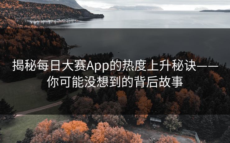 揭秘每日大赛App的热度上升秘诀——你可能没想到的背后故事