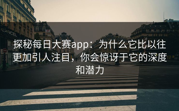 探秘每日大赛app：为什么它比以往更加引人注目，你会惊讶于它的深度和潜力