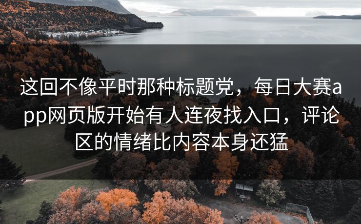 这回不像平时那种标题党,每日大赛app网页版开始有人连夜找入口,评论区的情绪比内容本身还猛 这回不像平时那种标题党,每日大赛app网页版开始有人连夜找入口,评论区的情绪比内容本身还猛