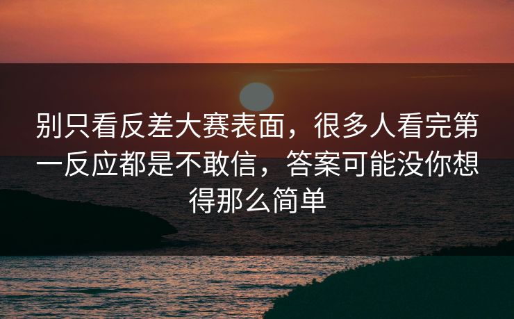 别只看反差大赛表面,很多人看完第一反应都是不敢信,答案可能没你想得那么简单 别只看反差大赛表面,很多人看完第一反应都是不敢信,答案可能没你想得那么简单