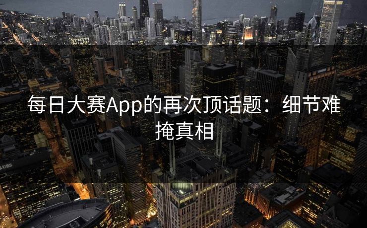 每日大赛App的再次顶话题:细节难掩真相 每日大赛App的再次顶话题:细节难掩真相