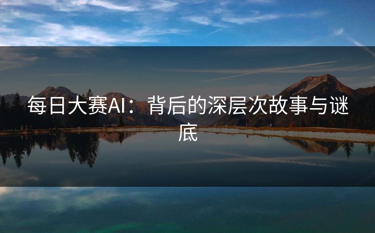 每日大赛AI:背后的深层次故事与谜底 每日大赛AI:背后的深层次故事与谜底