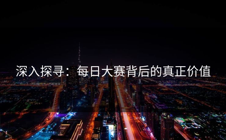 深入探寻:每日大赛背后的真正价值 深入探寻:每日大赛背后的真正价值