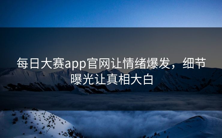 每日大赛app官网让情绪爆发,细节曝光让真相大白 每日大赛app官网让情绪爆发,细节曝光让真相大白