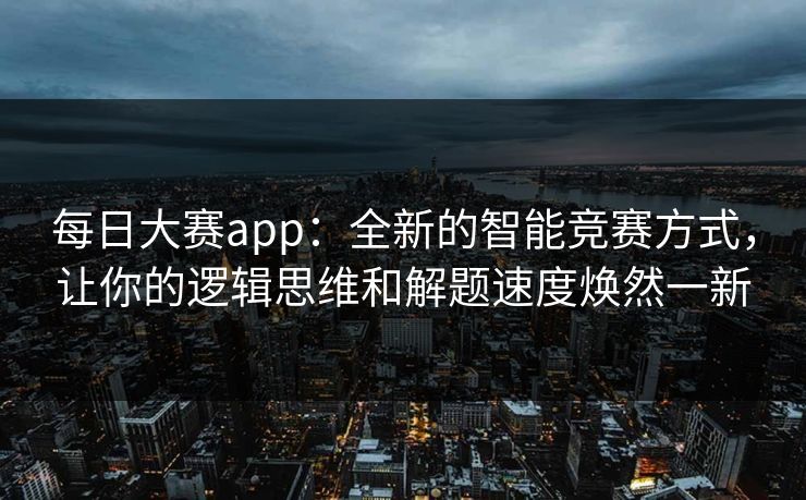 每日大赛app:全新的智能竞赛方式,让你的逻辑思维和解题速度焕然一新 每日大赛app:全新的智能竞赛方式,让你的逻辑思维和解题速度焕然一新