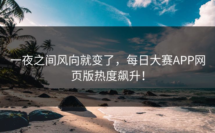 一夜之间风向就变了,每日大赛APP网页版热度飙升! 一夜之间风向就变了,每日大赛APP网页版热度飙升!