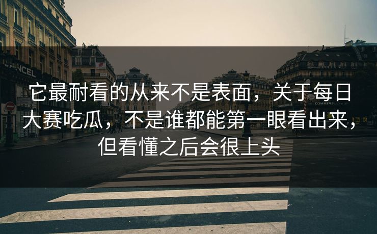 它最耐看的从来不是表面,关于每日大赛吃瓜,不是谁都能第一眼看出来,但看懂之后会很上头 它最耐看的从来不是表面,关于每日大赛吃瓜,不是谁都能第一眼看出来,但看懂之后会很上头