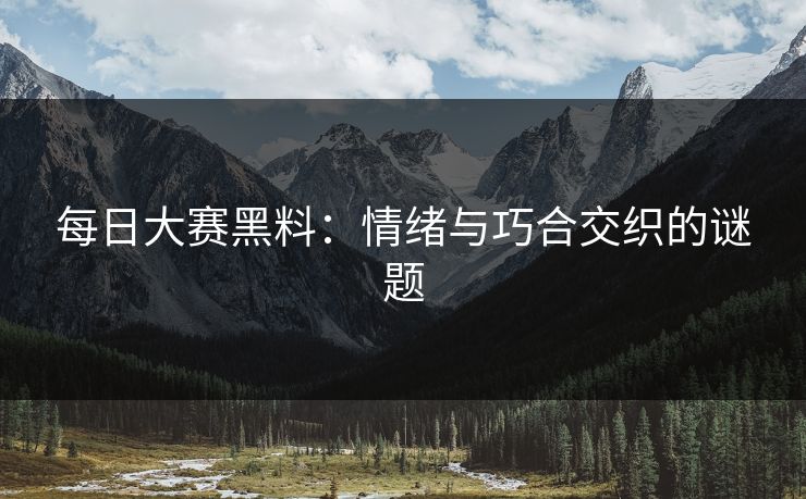每日大赛黑料:情绪与巧合交织的谜题 每日大赛黑料:情绪与巧合交织的谜题