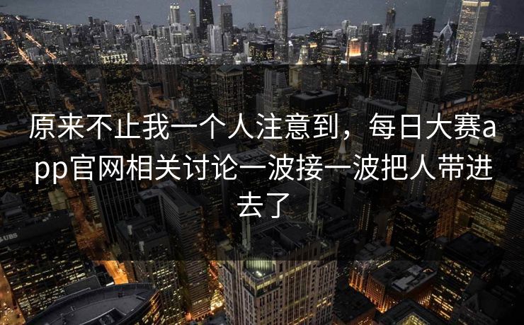 原来不止我一个人注意到,每日大赛app官网相关讨论一波接一波把人带进去了 原来不止我一个人注意到,每日大赛app官网相关讨论一波接一波把人带进去了