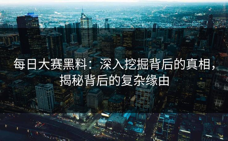 每日大赛黑料:深入挖掘背后的真相,揭秘背后的复杂缘由 每日大赛黑料:深入挖掘背后的真相,揭秘背后的复杂缘由