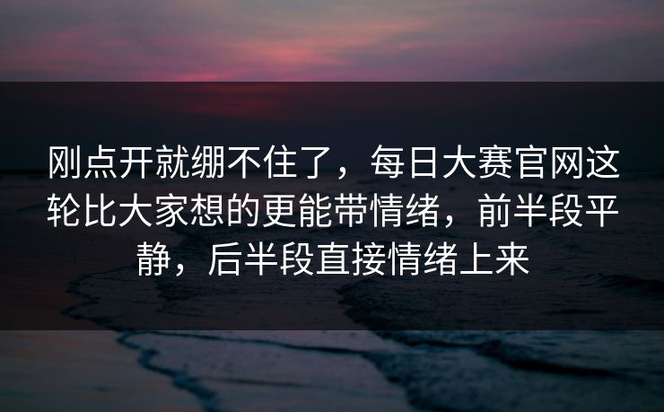 刚点开就绷不住了,每日大赛官网这轮比大家想的更能带情绪,前半段平静,后半段直接情绪上来 刚点开就绷不住了,每日大赛官网这轮比大家想的更能带情绪,前半段平静,后半段直接情绪上来