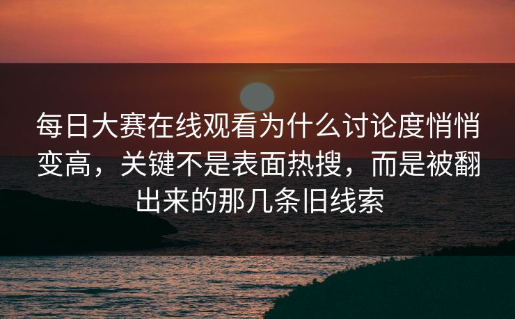 每日大赛在线观看为什么讨论度悄悄变高,关键不是表面热搜,而是被翻出来的那几条旧线索 每日大赛在线观看为什么讨论度悄悄变高,关键不是表面热搜,而是被翻出来的那几条旧线索