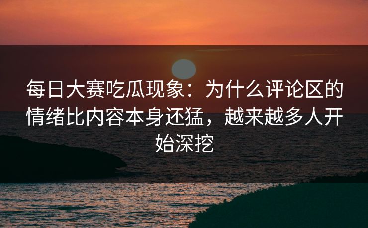 每日大赛吃瓜现象:为什么评论区的情绪比内容本身还猛,越来越多人开始深挖 每日大赛吃瓜现象:为什么评论区的情绪比内容本身还猛,越来越多人开始深挖