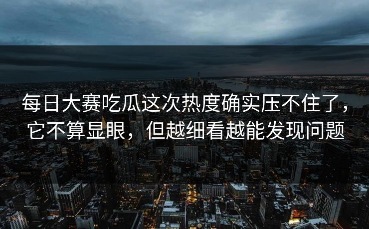 每日大赛吃瓜这次热度确实压不住了,它不算显眼,但越细看越能发现问题 每日大赛吃瓜这次热度确实压不住了,它不算显眼,但越细看越能发现问题