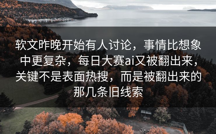 软文昨晚开始有人讨论,事情比想象中更复杂,每日大赛ai又被翻出来,关键不是表面热搜,而是被翻出来的那几条旧线索 软文昨晚开始有人讨论,事情比想象中更复杂,每日大赛ai又被翻出来,关键不是表面热搜,而是被翻出来的那几条旧线索