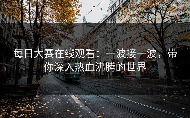 每日大赛在线观看:一波接一波,带你深入热血沸腾的世界 每日大赛在线观看:一波接一波,带你深入热血沸腾的世界