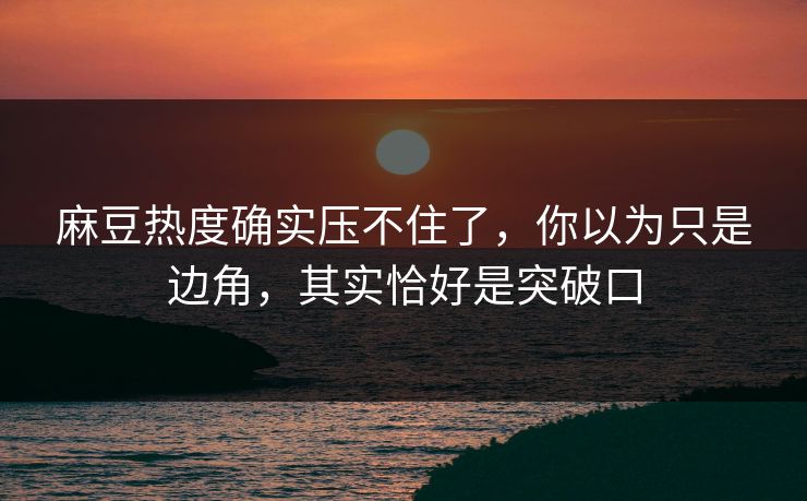 麻豆热度确实压不住了,你以为只是边角,其实恰好是突破口 麻豆热度确实压不住了,你以为只是边角,其实恰好是突破口