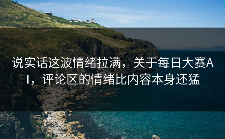 说实话这波情绪拉满,关于每日大赛AI,评论区的情绪比内容本身还猛 说实话这波情绪拉满,关于每日大赛AI,评论区的情绪比内容本身还猛