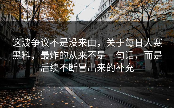 这波争议不是没来由,关于每日大赛黑料,最炸的从来不是一句话,而是后续不断冒出来的补充 这波争议不是没来由,关于每日大赛黑料,最炸的从来不是一句话,而是后续不断冒出来的补充