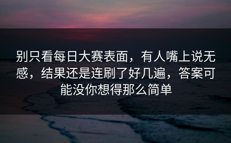 别只看每日大赛表面,有人嘴上说无感,结果还是连刷了好几遍,答案可能没你想得那么简单 别只看每日大赛表面,有人嘴上说无感,结果还是连刷了好几遍,答案可能没你想得那么简单