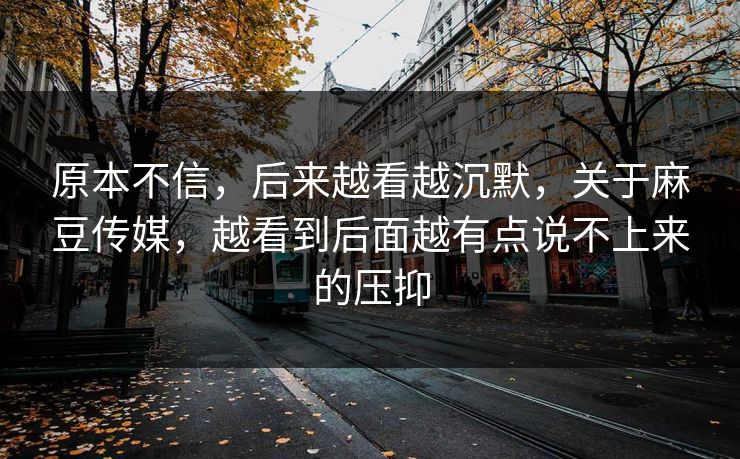 原本不信,后来越看越沉默,关于麻豆传媒,越看到后面越有点说不上来的压抑 原本不信,后来越看越沉默,关于麻豆传媒,越看到后面越有点说不上来的压抑