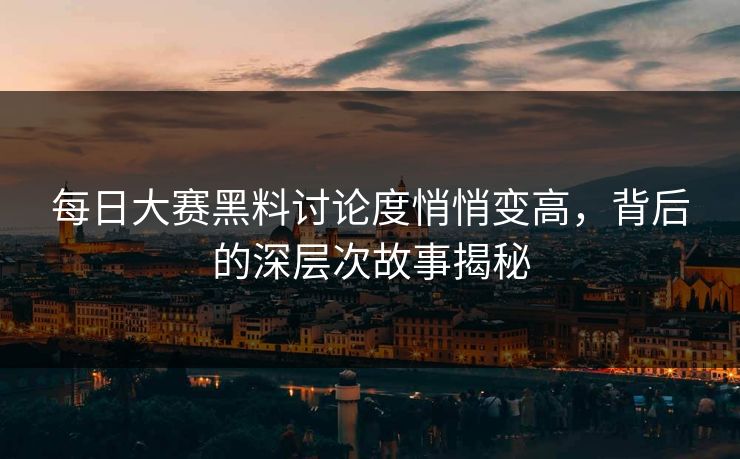 每日大赛黑料讨论度悄悄变高,背后的深层次故事揭秘 每日大赛黑料讨论度悄悄变高,背后的深层次故事揭秘