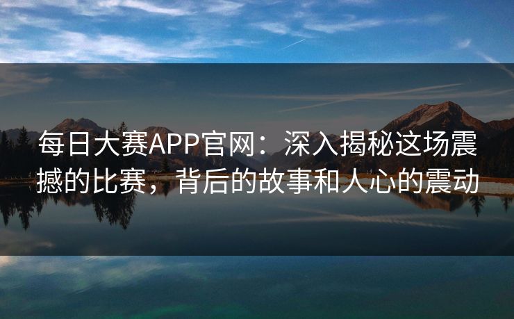 每日大赛APP官网:深入揭秘这场震撼的比赛,背后的故事和人心的震动 每日大赛APP官网:深入揭秘这场震撼的比赛,背后的故事和人心的震动
