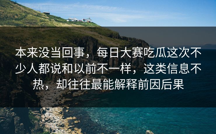 本来没当回事,每日大赛吃瓜这次不少人都说和以前不一样,这类信息不热,却往往最能解释前因后果 本来没当回事,每日大赛吃瓜这次不少人都说和以前不一样,这类信息不热,却往往最能解释前因后果