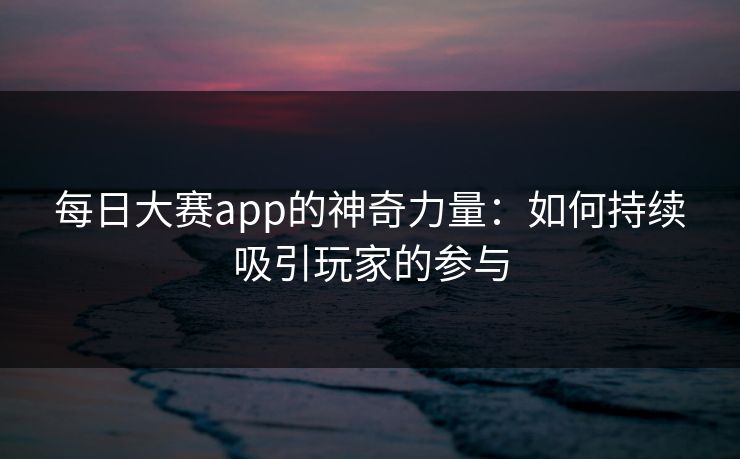 每日大赛app的神奇力量:如何持续吸引玩家的参与 每日大赛app的神奇力量:如何持续吸引玩家的参与