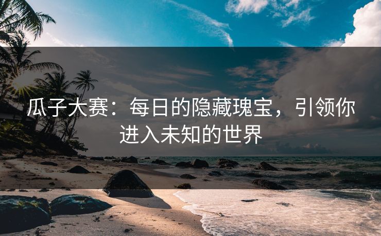 瓜子大赛:每日的隐藏瑰宝,引领你进入未知的世界 瓜子大赛:每日的隐藏瑰宝,引领你进入未知的世界
