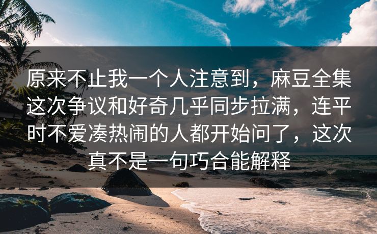 原来不止我一个人注意到,麻豆全集这次争议和好奇几乎同步拉满,连平时不爱凑热闹的人都开始问了,这次真不是一句巧合能解释 原来不止我一个人注意到,麻豆全集这次争议和好奇几乎同步拉满,连平时不爱凑热闹的人都开始问了,这次真不是一句巧合能解释