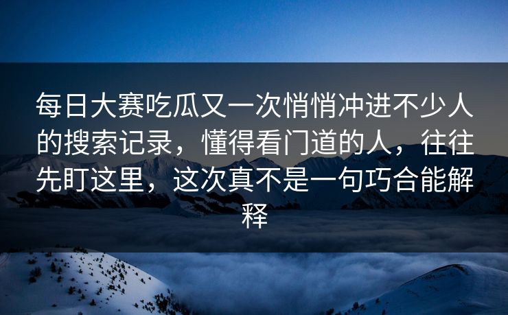 每日大赛吃瓜又一次悄悄冲进不少人的搜索记录,懂得看门道的人,往往先盯这里,这次真不是一句巧合能解释 每日大赛吃瓜又一次悄悄冲进不少人的搜索记录,懂得看门道的人,往往先盯这里,这次真不是一句巧合能解释