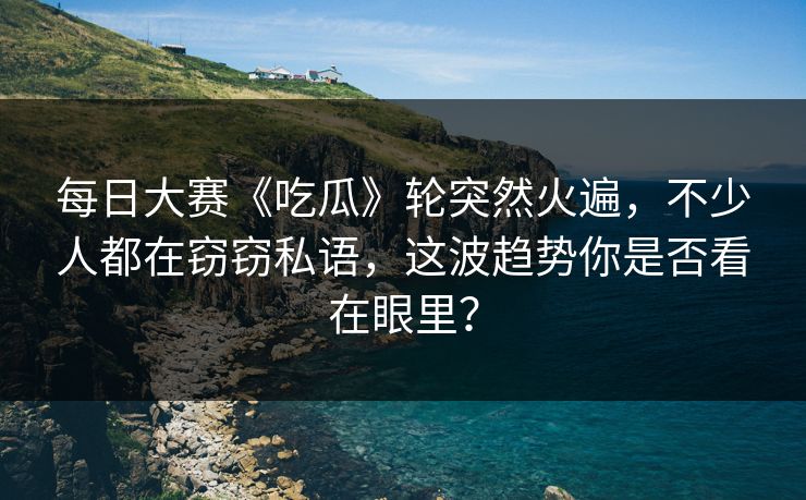 每日大赛《吃瓜》轮突然火遍,不少人都在窃窃私语,这波趋势你是否看在眼里? 每日大赛《吃瓜》轮突然火遍,不少人都在窃窃私语,这波趋势你是否看在眼里?
