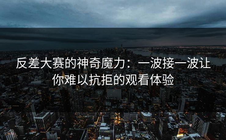 反差大赛的神奇魔力:一波接一波让你难以抗拒的观看体验 反差大赛的神奇魔力:一波接一波让你难以抗拒的观看体验