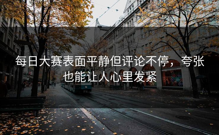 每日大赛表面平静但评论不停,夸张也能让人心里发紧 每日大赛表面平静但评论不停,夸张也能让人心里发紧