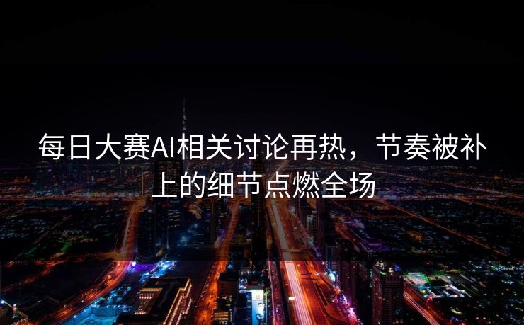 每日大赛AI相关讨论再热,节奏被补上的细节点燃全场 每日大赛AI相关讨论再热,节奏被补上的细节点燃全场