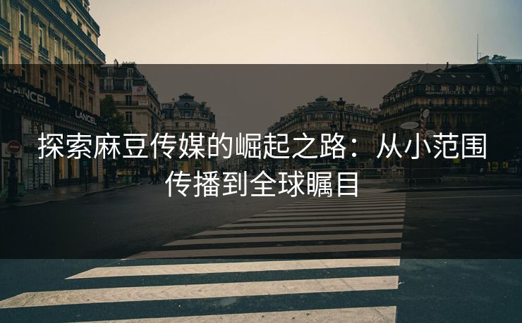 探索麻豆传媒的崛起之路:从小范围传播到全球瞩目 探索麻豆传媒的崛起之路:从小范围传播到全球瞩目