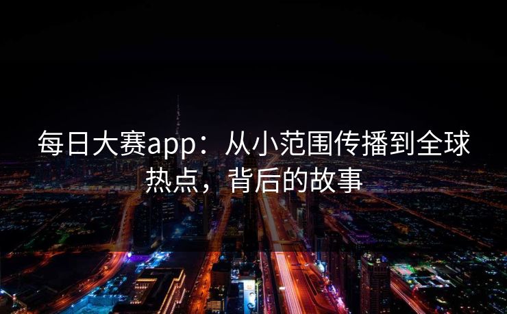 每日大赛app:从小范围传播到全球热点,背后的故事 每日大赛app:从小范围传播到全球热点,背后的故事
